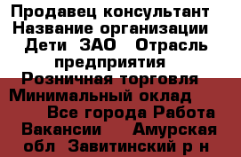 Продавец-консультант › Название организации ­ Дети, ЗАО › Отрасль предприятия ­ Розничная торговля › Минимальный оклад ­ 25 000 - Все города Работа » Вакансии   . Амурская обл.,Завитинский р-н